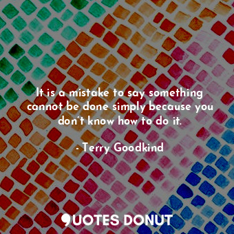  It is a mistake to say something cannot be done simply because you don’t know ho... - Terry Goodkind - Quotes Donut