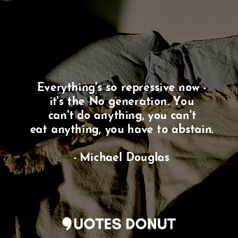  Everything&#39;s so repressive now - it&#39;s the No generation. You can&#39;t d... - Michael Douglas - Quotes Donut