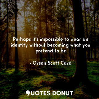 Perhaps it's impossible to wear an identity without becoming what you pretend to be