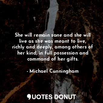  She will remain sane and she will live as she was meant to live, richly and deep... - Michael Cunningham - Quotes Donut