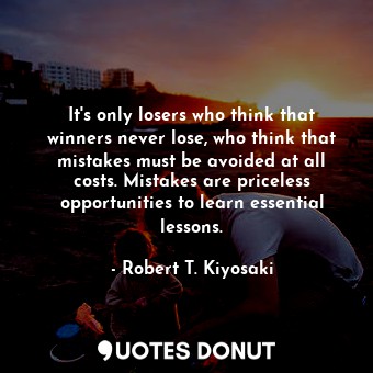 It's only losers who think that winners never lose, who think that mistakes must be avoided at all costs. Mistakes are priceless opportunities to learn essential lessons.