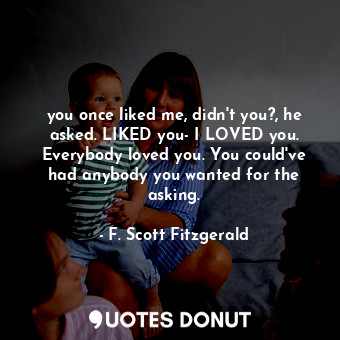  you once liked me, didn't you?, he asked. LIKED you- I LOVED you. Everybody love... - F. Scott Fitzgerald - Quotes Donut