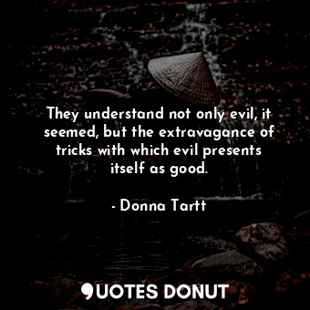 They understand not only evil, it seemed, but the extravagance of tricks with which evil presents itself as good.