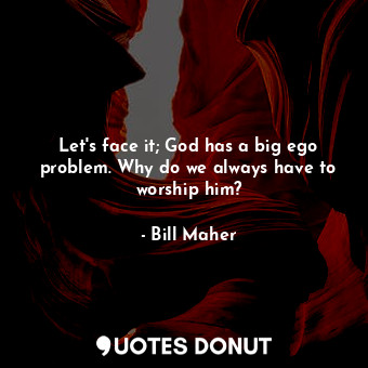  Let&#39;s face it; God has a big ego problem. Why do we always have to worship h... - Bill Maher - Quotes Donut