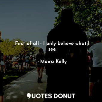  First of all - I only believe what I see.... - Moira Kelly - Quotes Donut