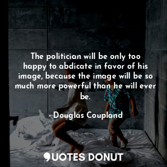  The politician will be only too happy to abdicate in favor of his image, because... - Douglas Coupland - Quotes Donut