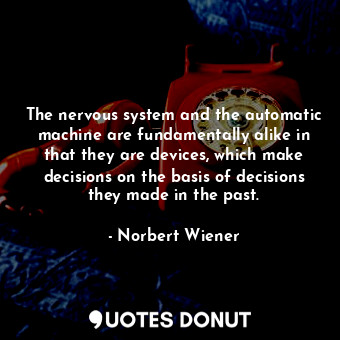 The nervous system and the automatic machine are fundamentally alike in that they are devices, which make decisions on the basis of decisions they made in the past.