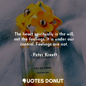  The heart spiritually is the will, not the feelings. It is under our control. Fe... - Peter Kreeft - Quotes Donut