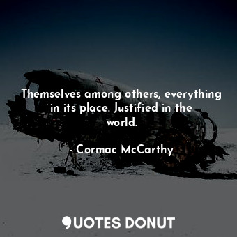  Themselves among others, everything in its place. Justified in the world.... - Cormac McCarthy - Quotes Donut