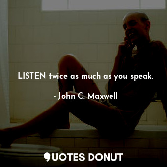  LISTEN twice as much as you speak.... - John C. Maxwell - Quotes Donut