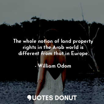 The whole notion of land property rights in the Arab world is different from that in Europe.