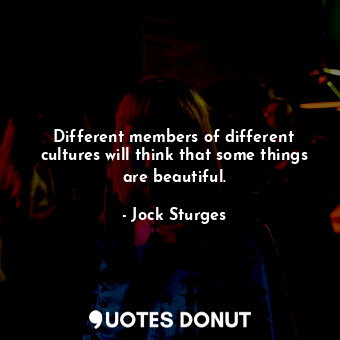  Different members of different cultures will think that some things are beautifu... - Jock Sturges - Quotes Donut