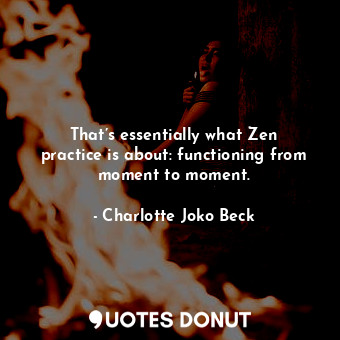  That’s essentially what Zen practice is about: functioning from moment to moment... - Charlotte Joko Beck - Quotes Donut