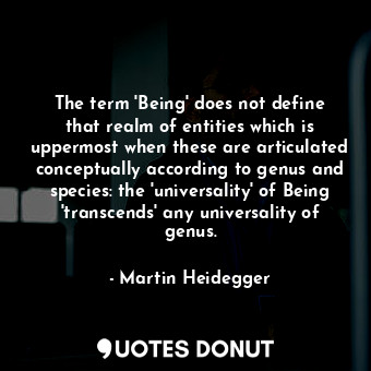 The term 'Being' does not define that realm of entities which is uppermost when these are articulated conceptually according to genus and species: the 'universality' of Being 'transcends' any universality of genus.