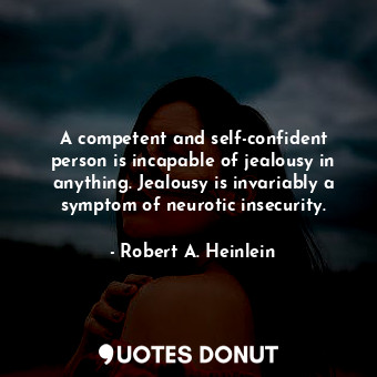 A competent and self-confident person is incapable of jealousy in anything. Jealousy is invariably a symptom of neurotic insecurity.