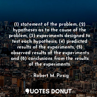 (1) statement of the problem, (2) hypotheses as to the cause of the problem, (3) experiments designed to test each hypothesis, (4) predicted results of the experiments, (5) observed results of the experiments and (6) conclusions from the results of the experiments.