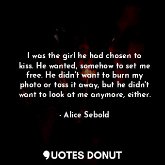  I was the girl he had chosen to kiss. He wanted, somehow to set me free. He didn... - Alice Sebold - Quotes Donut