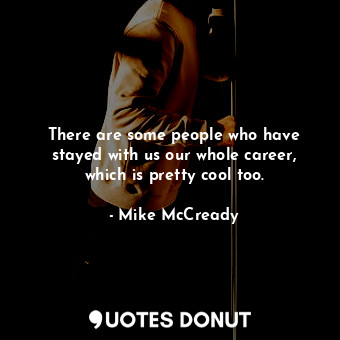  There are some people who have stayed with us our whole career, which is pretty ... - Mike McCready - Quotes Donut