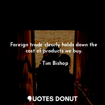  Foreign trade clearly holds down the cost of products we buy.... - Tim Bishop - Quotes Donut