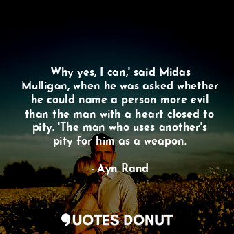 Why yes, I can,' said Midas Mulligan, when he was asked whether he could name a person more evil than the man with a heart closed to pity. 'The man who uses another's pity for him as a weapon.