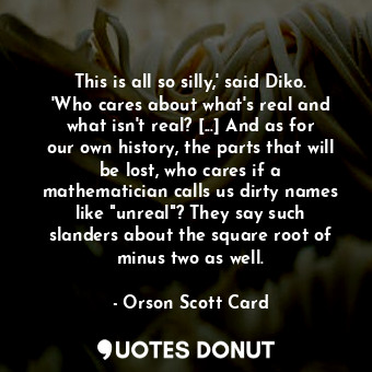 This is all so silly,' said Diko. 'Who cares about what's real and what isn't real? [...] And as for our own history, the parts that will be lost, who cares if a mathematician calls us dirty names like "unreal"? They say such slanders about the square root of minus two as well.