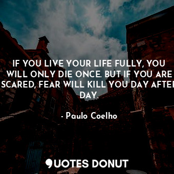  IF YOU LIVE YOUR LIFE FULLY, YOU WILL ONLY DIE ONCE. BUT IF YOU ARE SCARED, FEAR... - Paulo Coelho - Quotes Donut