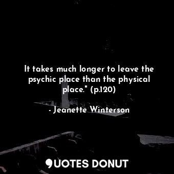  It takes much longer to leave the psychic place than the physical place." (p.120... - Jeanette Winterson - Quotes Donut