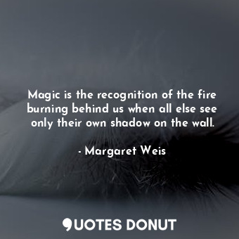 Magic is the recognition of the fire burning behind us when all else see only their own shadow on the wall.