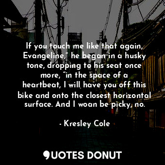  If you touch me like that again, Evangeline,” he began in a husky tone, dropping... - Kresley Cole - Quotes Donut