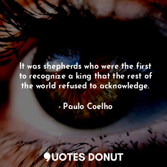  It was shepherds who were the first to recognize a king that the rest of the wor... - Paulo Coelho - Quotes Donut