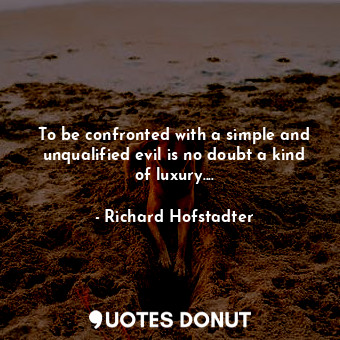  To be confronted with a simple and unqualified evil is no doubt a kind of luxury... - Richard Hofstadter - Quotes Donut