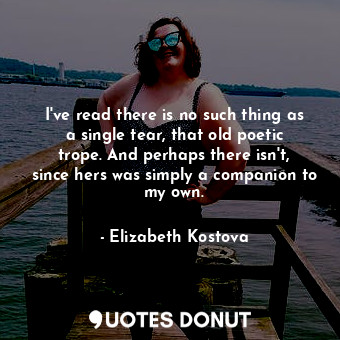  I've read there is no such thing as a single tear, that old poetic trope. And pe... - Elizabeth Kostova - Quotes Donut