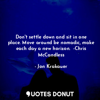 Don't settle down and sit in one place. Move around be nomadic, make each day a new horizon.  -Chris McCandless