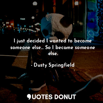  I just decided I wanted to become someone else... So I became someone else.... - Dusty Springfield - Quotes Donut