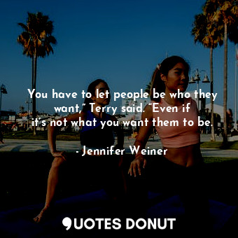  You have to let people be who they want,” Terry said. “Even if it’s not what you... - Jennifer Weiner - Quotes Donut