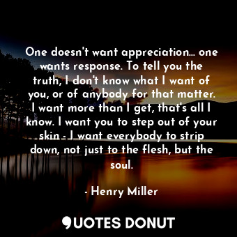  One doesn't want appreciation... one wants response. To tell you the truth, I do... - Henry Miller - Quotes Donut