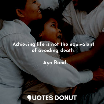  Achieving life is not the equivalent of avoiding death.... - Ayn Rand - Quotes Donut