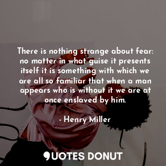  There is nothing strange about fear: no matter in what guise it presents itself ... - Henry Miller - Quotes Donut