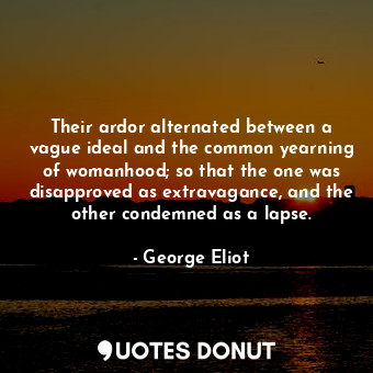 Their ardor alternated between a vague ideal and the common yearning of womanhood; so that the one was disapproved as extravagance, and the other condemned as a lapse.