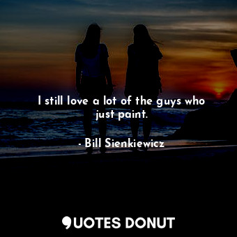  I still love a lot of the guys who just paint.... - Bill Sienkiewicz - Quotes Donut