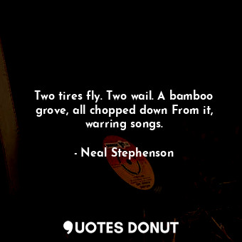 Two tires fly. Two wail. A bamboo grove, all chopped down From it, warring songs.