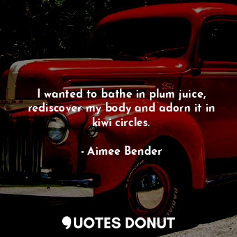  I wanted to bathe in plum juice, rediscover my body and adorn it in kiwi circles... - Aimee Bender - Quotes Donut