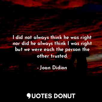 I did not always think he was right nor did he always think I was right but we were each the person the other trusted.