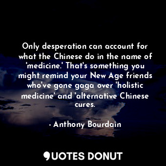 Only desperation can account for what the Chinese do in the name of 'medicine.' That's something you might remind your New Age friends who've gone gaga over 'holistic medicine' and 'alternative Chinese cures.