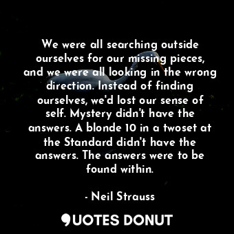  We were all searching outside ourselves for our missing pieces, and we were all ... - Neil Strauss - Quotes Donut