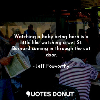  Watching a baby being born is a little like watching a wet St. Bernard coming in... - Jeff Foxworthy - Quotes Donut