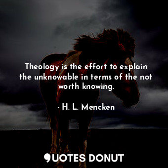 Theology is the effort to explain the unknowable in terms of the not worth knowing.
