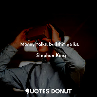 Money talks, bullshit walks.