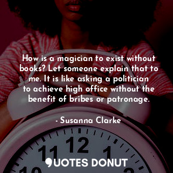  How is a magician to exist without books? Let someone explain that to me. It is ... - Susanna Clarke - Quotes Donut