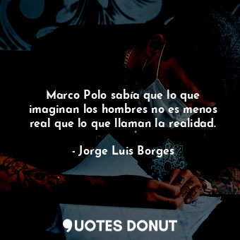  Marco Polo sabía que lo que imaginan los hombres no es menos real que lo que lla... - Jorge Luis Borges - Quotes Donut